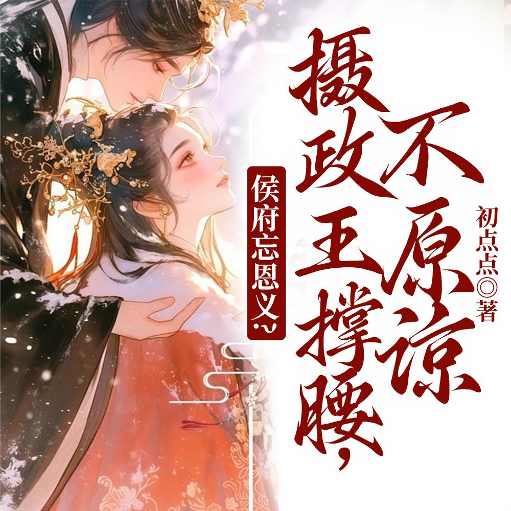 侯府忘恩义摄政王撑腰不原谅结局